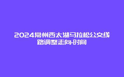 2024常州西太湖马拉松公交线路调整走向-时间