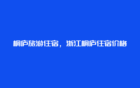 桐庐旅游住宿，浙江桐庐住宿价格