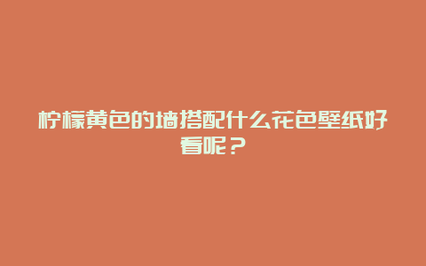 柠檬黄色的墙搭配什么花色壁纸好看呢？