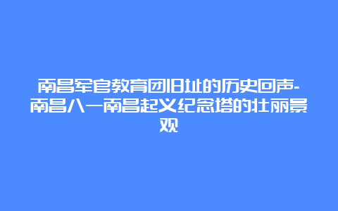 南昌军官教育团旧址的历史回声-南昌八一南昌起义纪念塔的壮丽景观