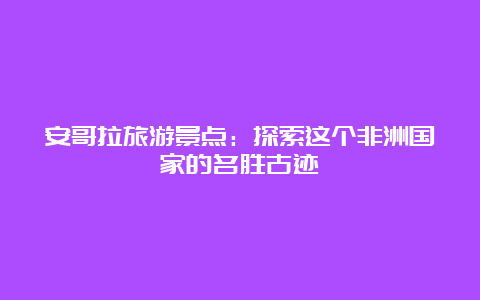 安哥拉旅游景点：探索这个非洲国家的名胜古迹