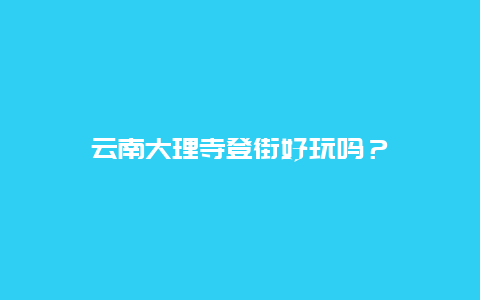 云南大理寺登街好玩吗？