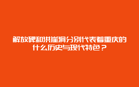 解放碑和洪崖洞分别代表着重庆的什么历史与现代特色？