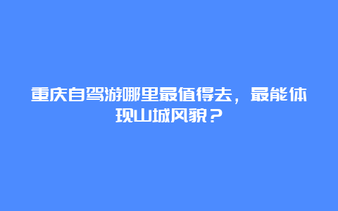 重庆自驾游哪里最值得去，最能体现山城风貌？