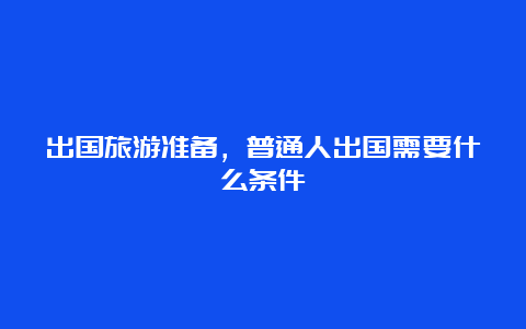 出国旅游准备，普通人出国需要什么条件