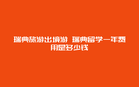 瑞典旅游出境游 瑞典留学一年费用是多少钱