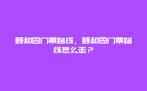 颐和园门票路线，颐和园门票路线怎么走？