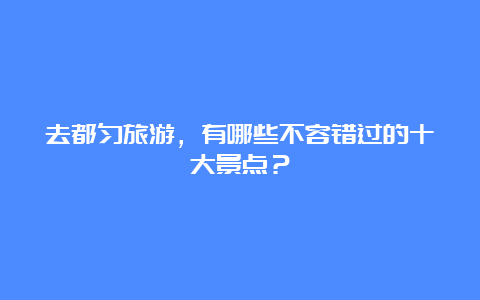 去都匀旅游，有哪些不容错过的十大景点？