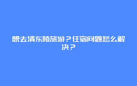 想去清东陵旅游？住宿问题怎么解决？