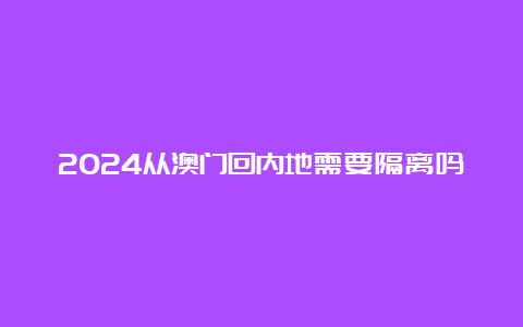 2024从澳门回内地需要隔离吗