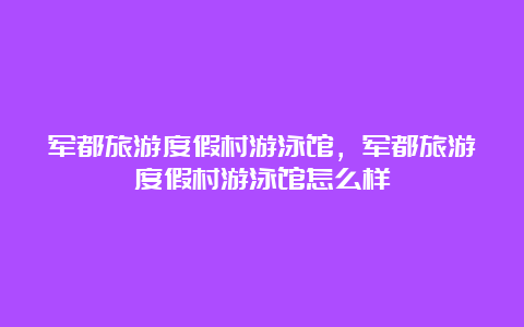 军都旅游度假村游泳馆，军都旅游度假村游泳馆怎么样