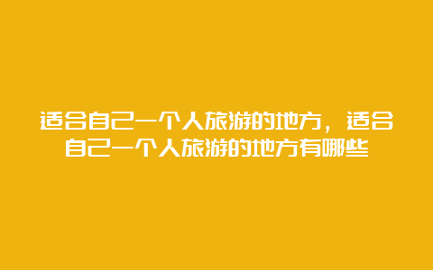 适合自己一个人旅游的地方，适合自己一个人旅游的地方有哪些