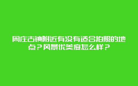 周庄古镇附近有没有适合拍照的地点？风景优美度怎么样？