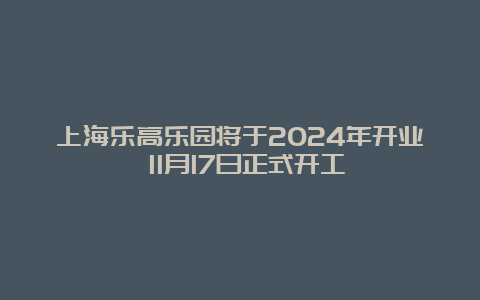 上海乐高乐园将于2024年开业 11月17日正式开工