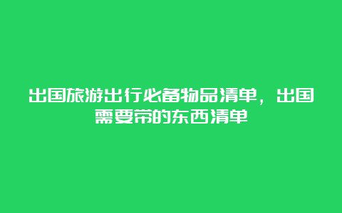 出国旅游出行必备物品清单，出国需要带的东西清单