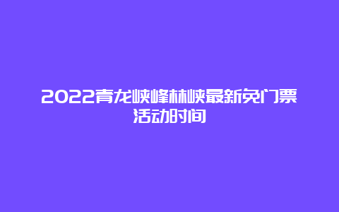 2022青龙峡峰林峡最新免门票活动时间