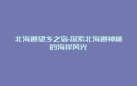 北海道望乡之宿-探索北海道神秘的海岸风光