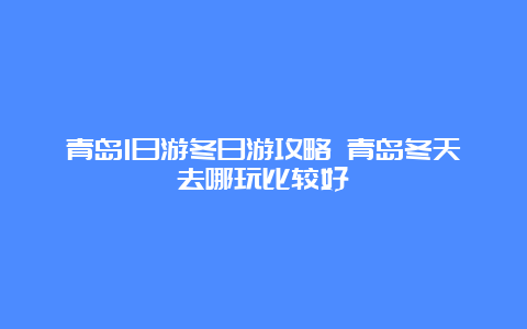 青岛1日游冬日游攻略 青岛冬天去哪玩比较好