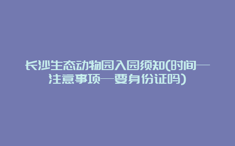 长沙生态动物园入园须知(时间—注意事项—要身份证吗)