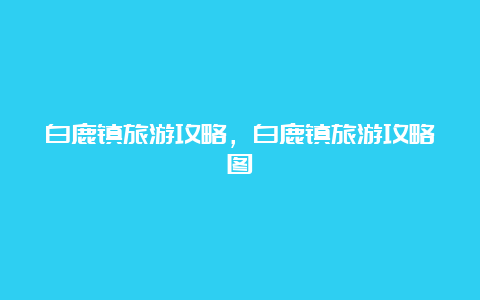 白鹿镇旅游攻略，白鹿镇旅游攻略图