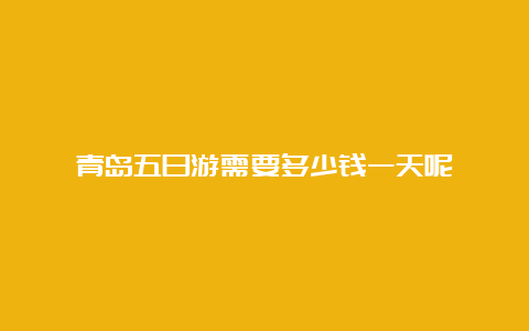 青岛五日游需要多少钱一天呢