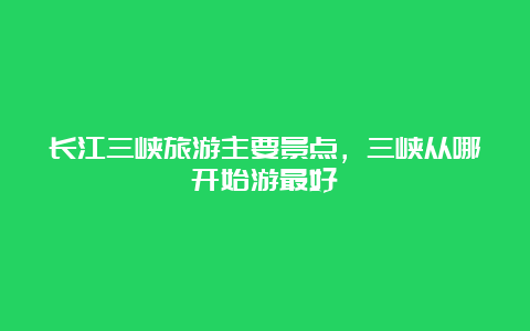 长江三峡旅游主要景点，三峡从哪开始游最好