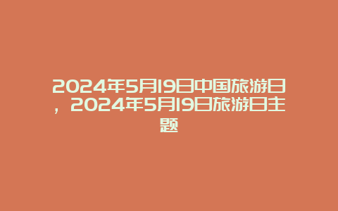 2024年5月19日中国旅游日，2024年5月19日旅游日主题