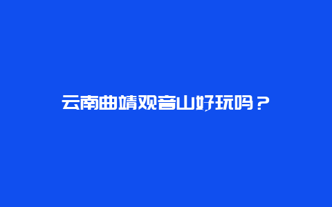 云南曲靖观音山好玩吗？