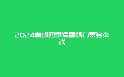 2024秦岭四季滑雪场门票多少钱