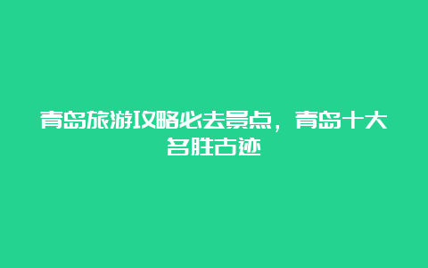 青岛旅游攻略必去景点，青岛十大名胜古迹