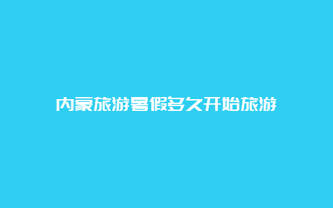 内蒙旅游暑假多久开始旅游