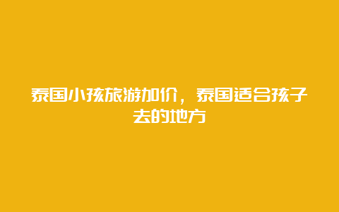 泰国小孩旅游加价，泰国适合孩子去的地方