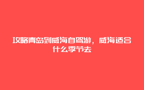 攻略青岛到威海自驾游，威海适合什么季节去