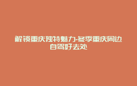 解锁重庆独特魅力-冬季重庆周边自驾好去处