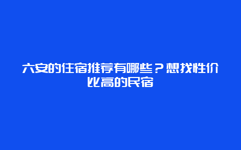 六安的住宿推荐有哪些？想找性价比高的民宿