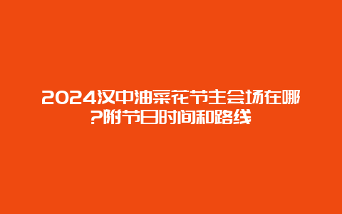 2024汉中油菜花节主会场在哪?附节日时间和路线