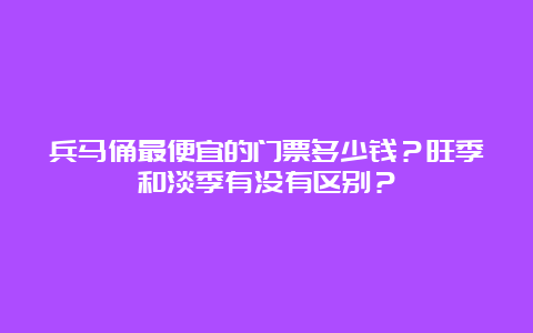 兵马俑最便宜的门票多少钱？旺季和淡季有没有区别？