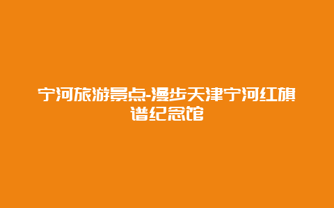 宁河旅游景点-漫步天津宁河红旗谱纪念馆