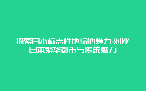 探索日本标志性地标的魅力-对比日本繁华都市与传统魅力