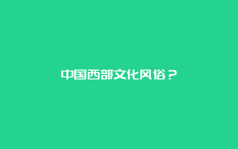 中国西部文化风俗？