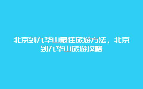 北京到九华山最佳旅游方法，北京到九华山旅游攻略