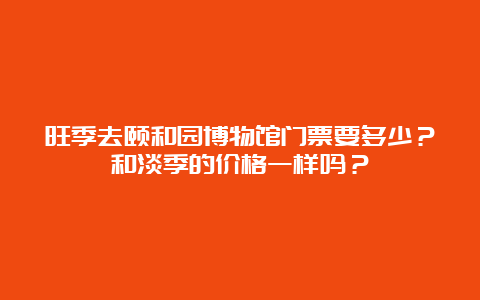 旺季去颐和园博物馆门票要多少？和淡季的价格一样吗？