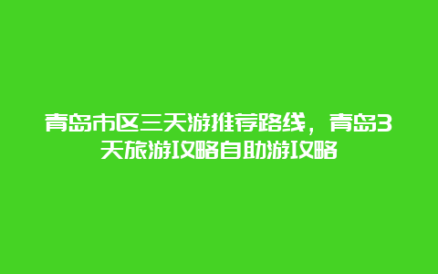 青岛市区三天游推荐路线，青岛3天旅游攻略自助游攻略