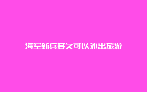 海军新兵多久可以外出旅游