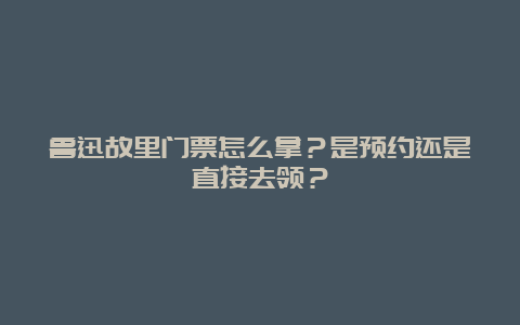 鲁迅故里门票怎么拿？是预约还是直接去领？