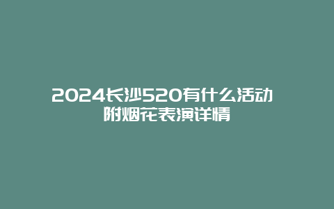 2024长沙520有什么活动 附烟花表演详情