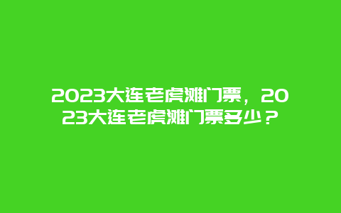 2024大连老虎滩门票，2024大连老虎滩门票多少？