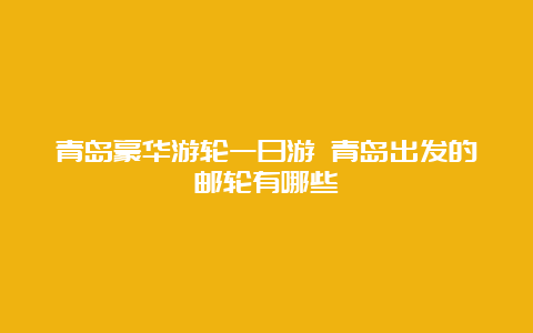 青岛豪华游轮一日游 青岛出发的邮轮有哪些