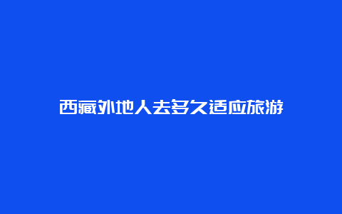 西藏外地人去多久适应旅游