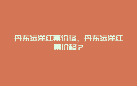 丹东远洋红票价格，丹东远洋红票价格？